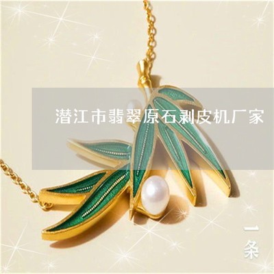 學(xué)會潛江市翡翠原石剝皮機廠家-潛江市翡翠原石剝皮機廠家電話(本月更新中)